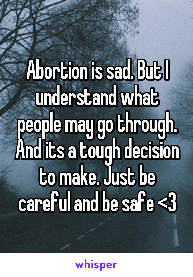 Abortion is sad. But I understand what people may go through. And its a tough decision to make. Just be careful and be safe <3