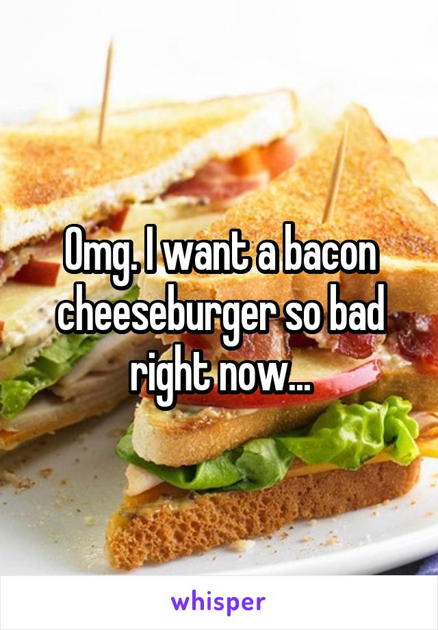 Omg. I want a bacon cheeseburger so bad right now...