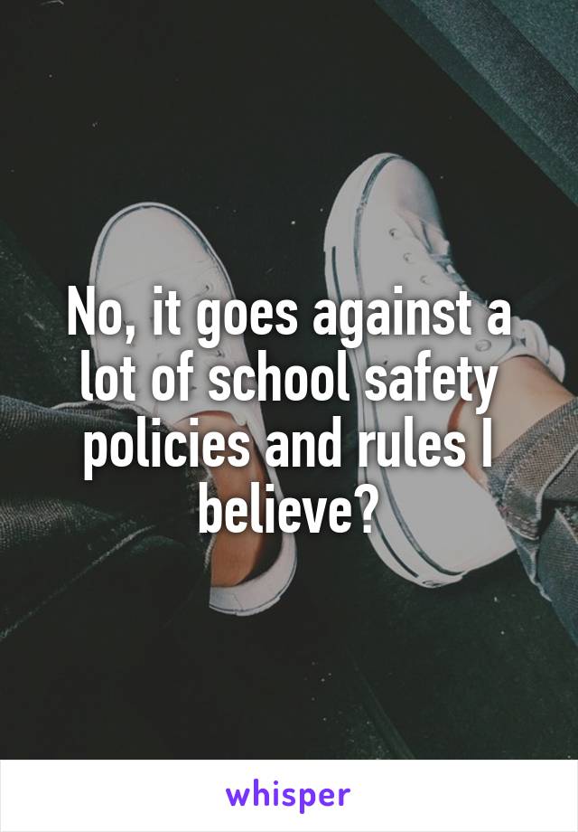 No, it goes against a lot of school safety policies and rules I believe?