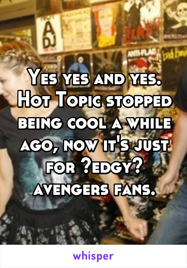 Yes yes and yes. Hot Topic stopped being cool a while ago, now it's just for ~edgy~ avengers fans.