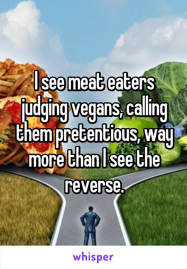 I see meat eaters judging vegans, calling them pretentious, way more than I see the reverse.