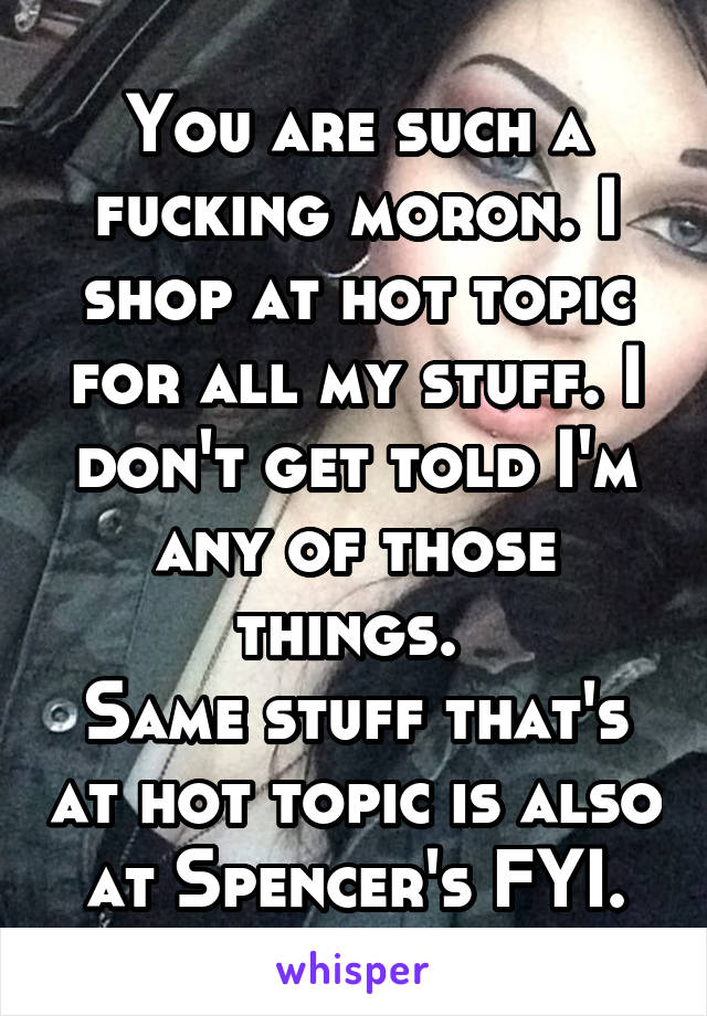 You are such a fucking moron. I shop at hot topic for all my stuff. I don't get told I'm any of those things. 
Same stuff that's at hot topic is also at Spencer's FYI.