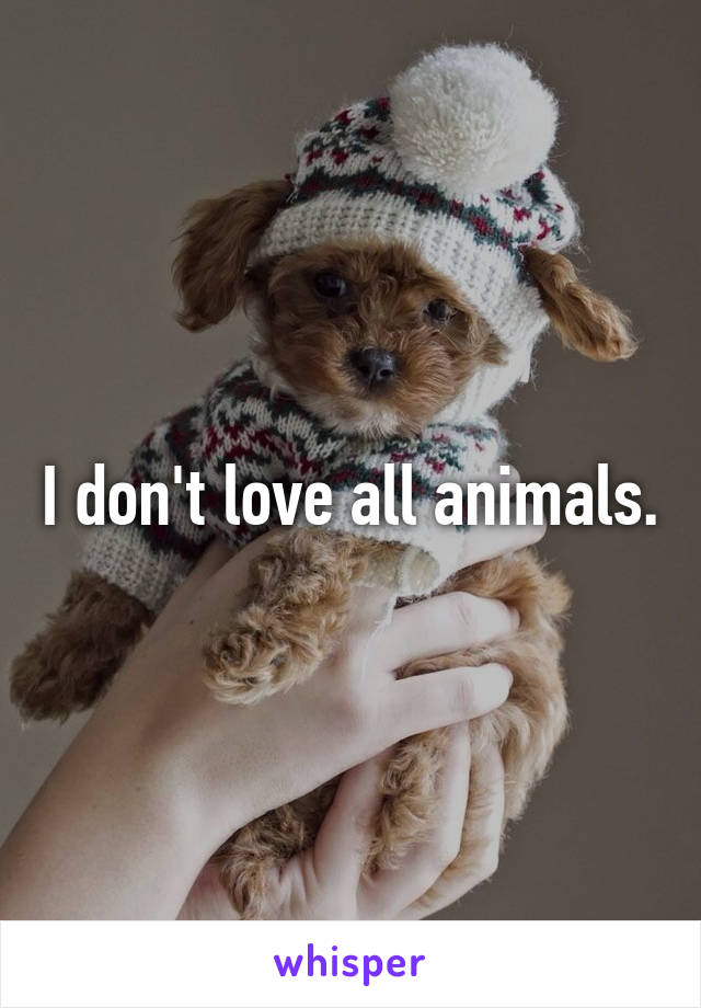 I don't love all animals.