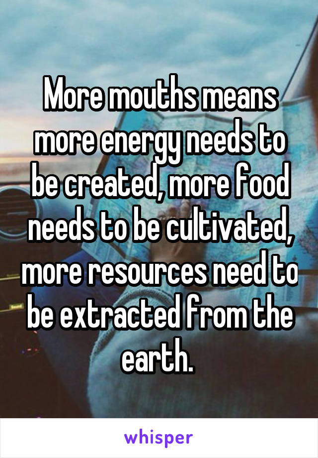 More mouths means more energy needs to be created, more food needs to be cultivated, more resources need to be extracted from the earth. 