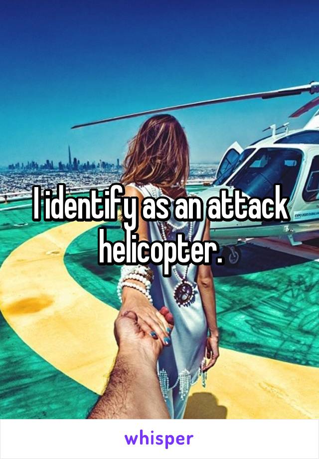 I identify as an attack helicopter.