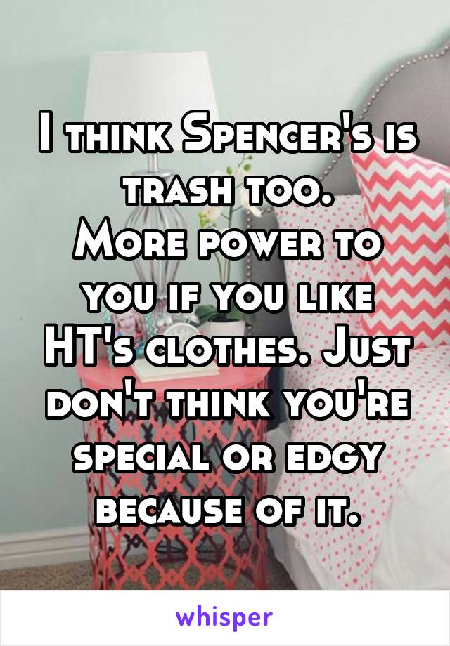 I think Spencer's is trash too.
More power to you if you like HT's clothes. Just don't think you're special or edgy because of it.