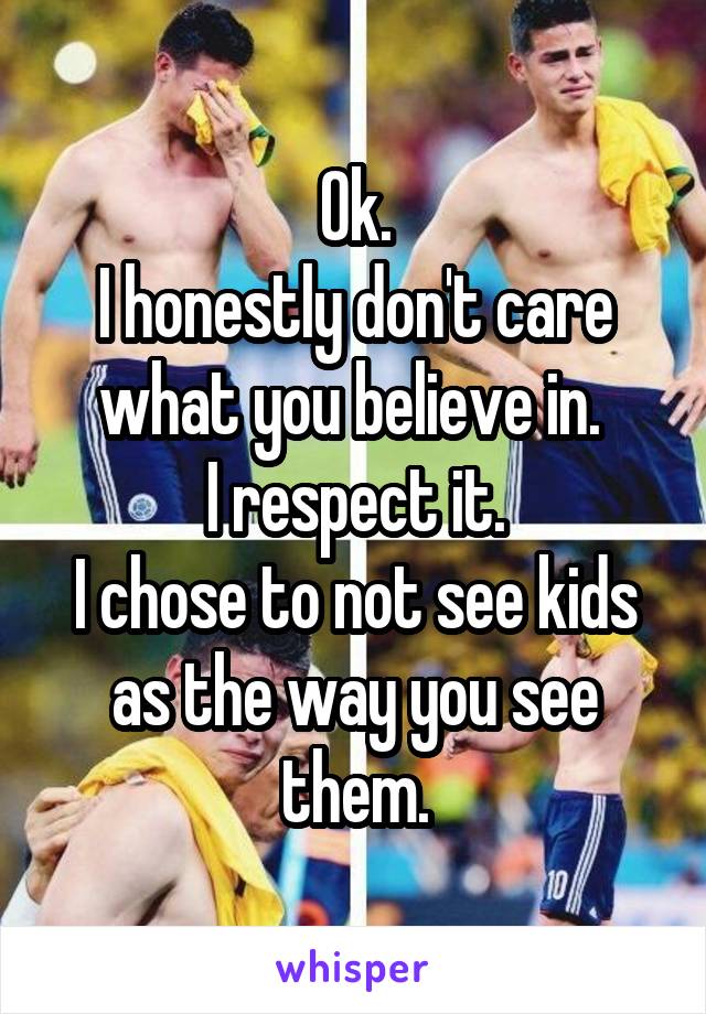 Ok.
I honestly don't care what you believe in. 
I respect it.
I chose to not see kids as the way you see them.