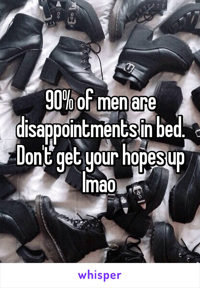 90% of men are disappointments in bed. Don't get your hopes up lmao 