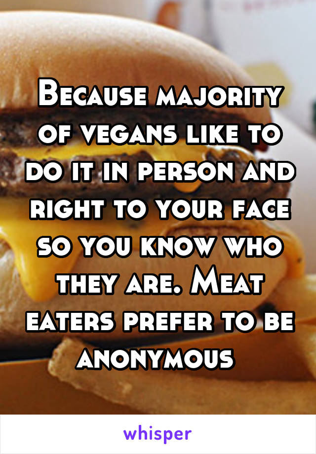 Because majority of vegans like to do it in person and right to your face so you know who they are. Meat eaters prefer to be anonymous 