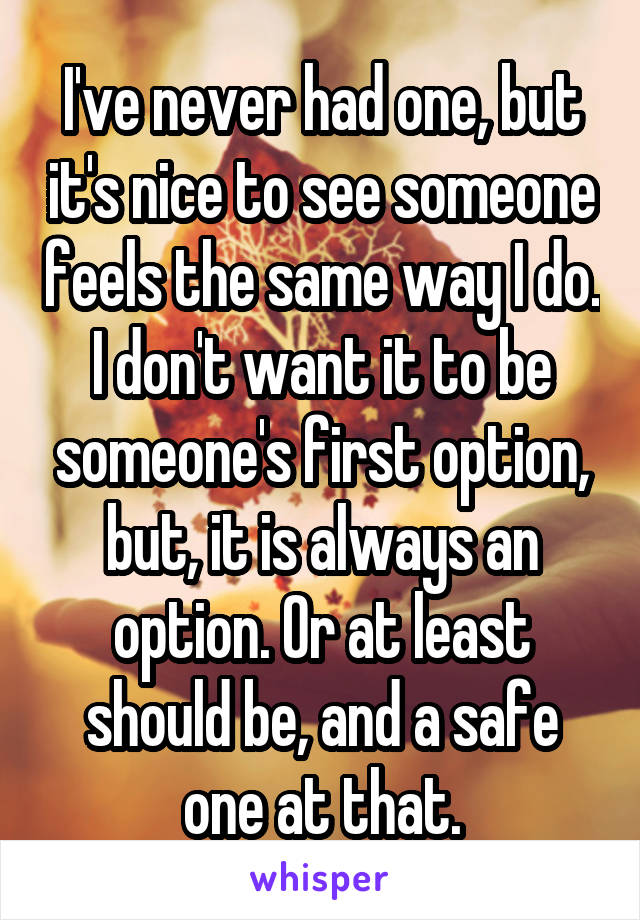 I've never had one, but it's nice to see someone feels the same way I do. I don't want it to be someone's first option, but, it is always an option. Or at least should be, and a safe one at that.