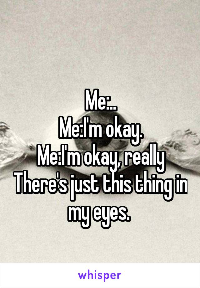 
Me:..
Me:I'm okay.
Me:I'm okay, really There's just this thing in my eyes. 