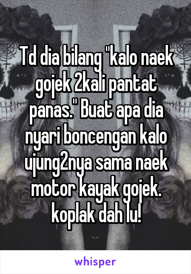 Td dia bilang "kalo naek gojek 2kali pantat panas." Buat apa dia nyari boncengan kalo ujung2nya sama naek motor kayak gojek. koplak dah lu!