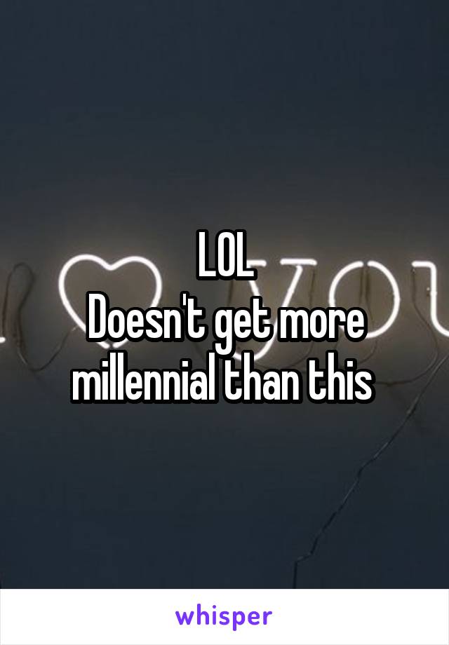 LOL
Doesn't get more millennial than this 