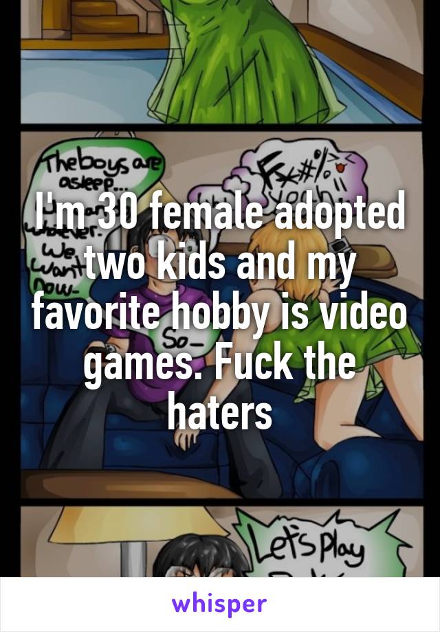 I'm 30 female adopted two kids and my favorite hobby is video games. Fuck the haters