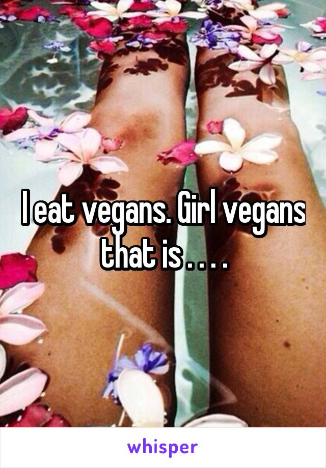 I eat vegans. Girl vegans that is . . . .