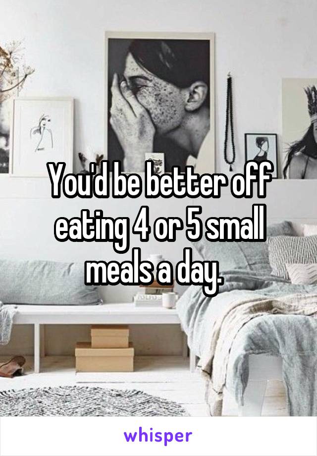 You'd be better off eating 4 or 5 small meals a day.  