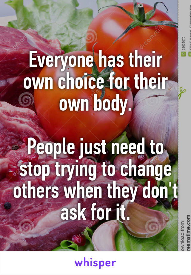 Everyone has their own choice for their own body.

People just need to stop trying to change others when they don't ask for it.