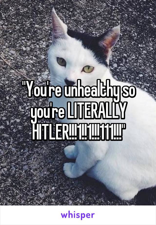 "You're unhealthy so you're LITERALLY HITLER!!!1!!1!!!111!!!"