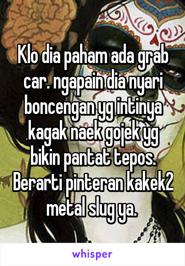 Klo dia paham ada grab car. ngapain dia nyari boncengan yg intinya kagak naek gojek yg bikin pantat tepos. Berarti pinteran kakek2 metal slug ya. 