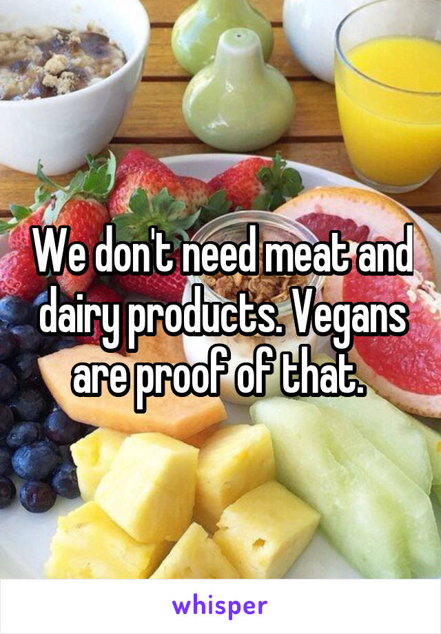 We don't need meat and dairy products. Vegans are proof of that. 