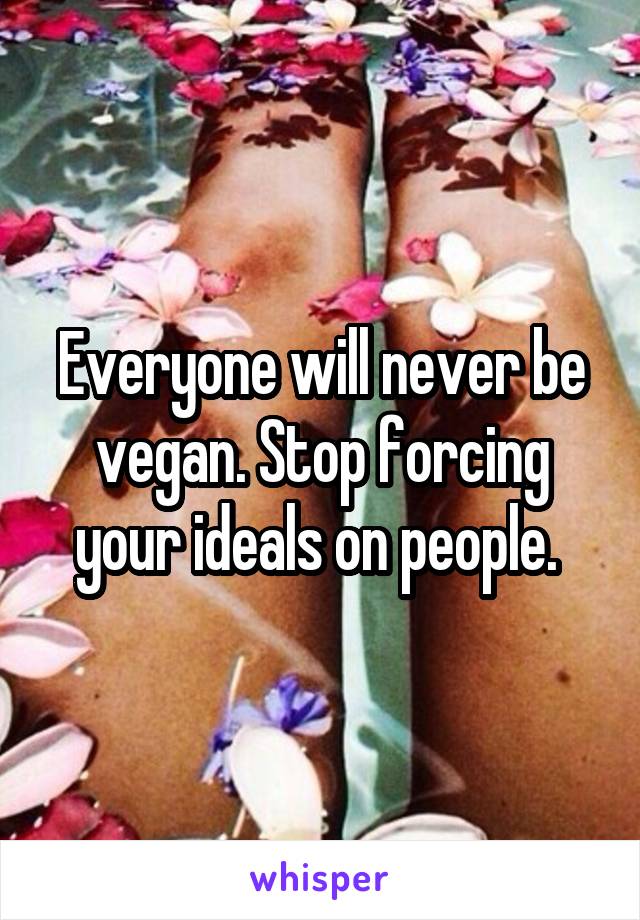 Everyone will never be vegan. Stop forcing your ideals on people. 