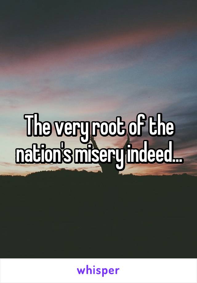 The very root of the nation's misery indeed...
