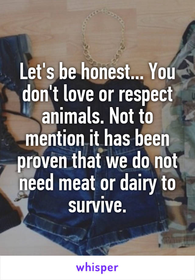 Let's be honest... You don't love or respect animals. Not to mention it has been proven that we do not need meat or dairy to survive.