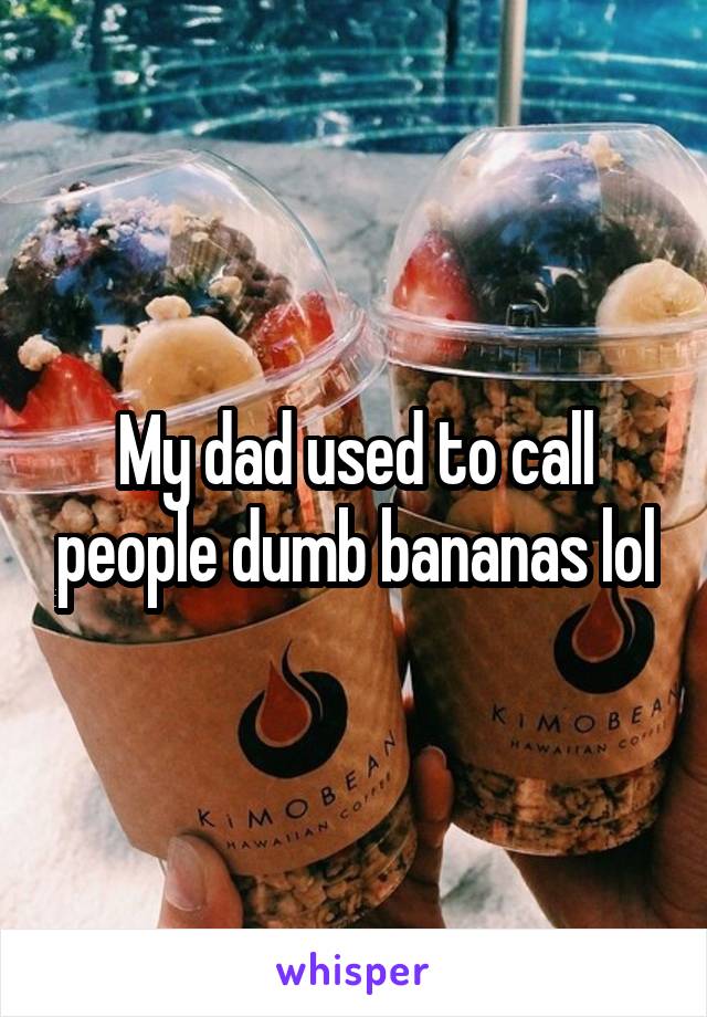 My dad used to call people dumb bananas lol