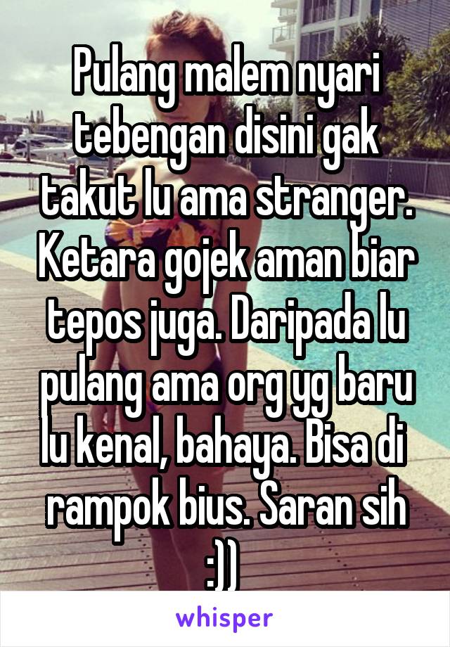 Pulang malem nyari tebengan disini gak takut lu ama stranger. Ketara gojek aman biar tepos juga. Daripada lu pulang ama org yg baru lu kenal, bahaya. Bisa di  rampok bius. Saran sih :)) 