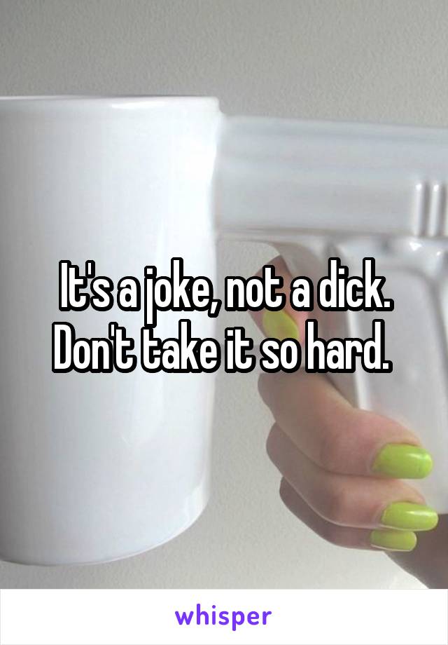 It's a joke, not a dick. Don't take it so hard. 