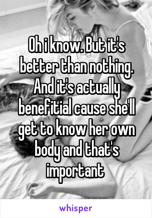 Oh i know. But it's better than nothing. And it's actually benefitial cause she'll get to know her own body and that's important 