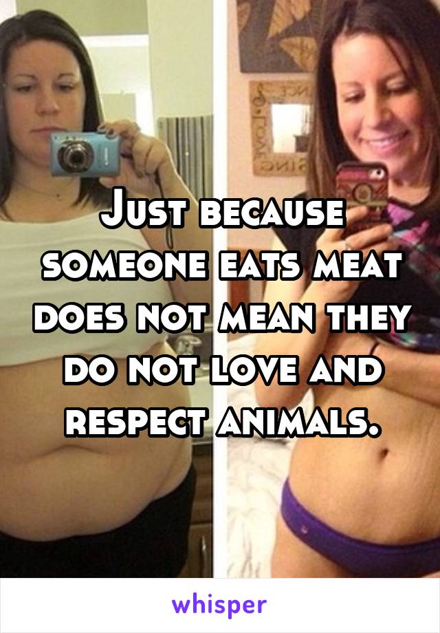 Just because someone eats meat does not mean they do not love and respect animals.