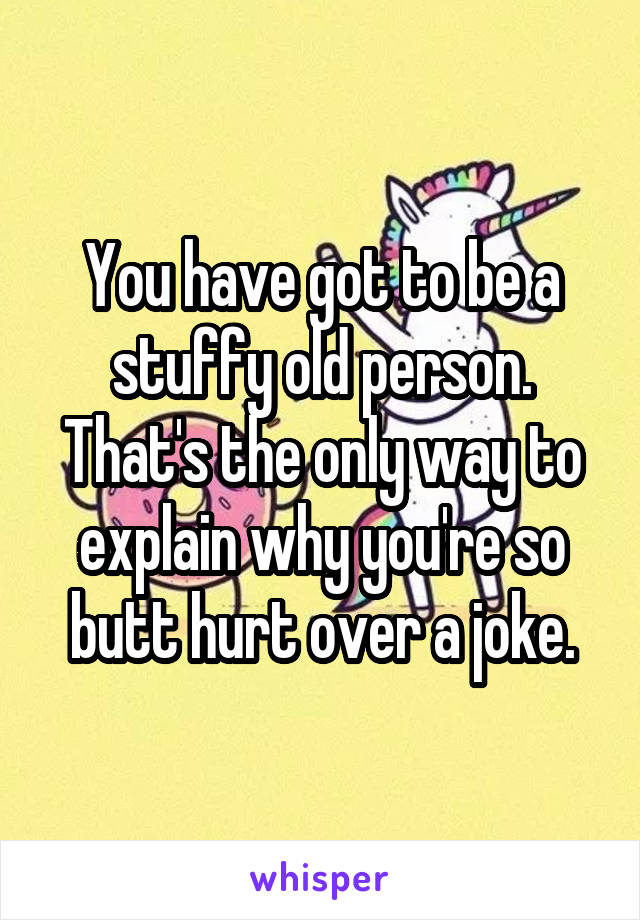 You have got to be a stuffy old person. That's the only way to explain why you're so butt hurt over a joke.