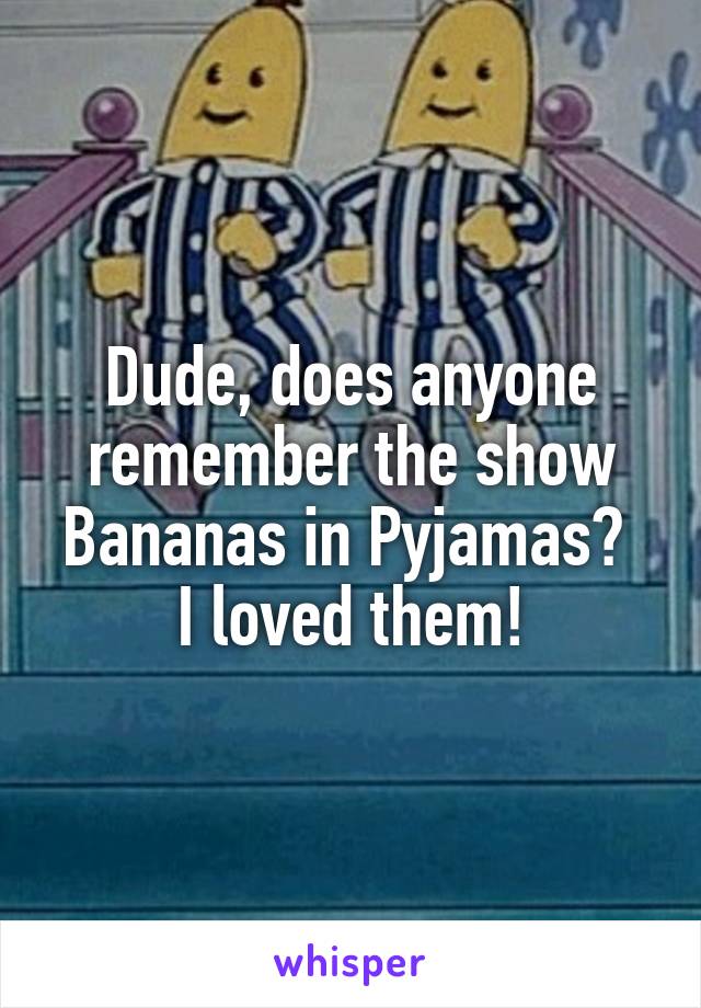 Dude, does anyone remember the show Bananas in Pyjamas? 
I loved them!