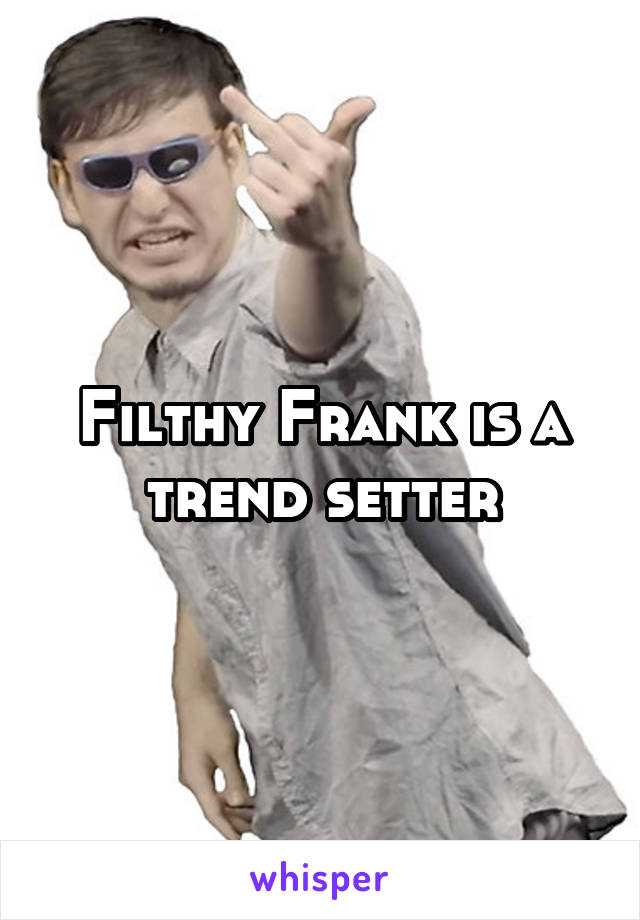 Filthy Frank is a trend setter