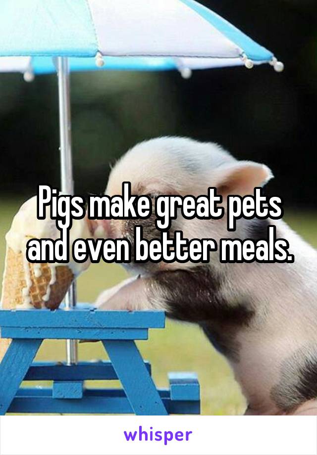 Pigs make great pets and even better meals.