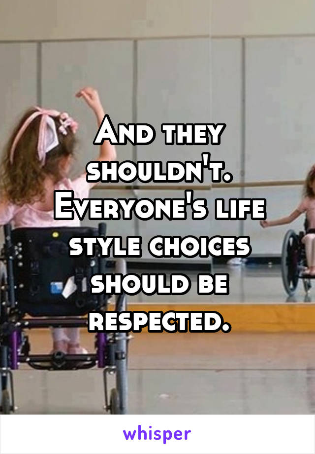 And they shouldn't. Everyone's life style choices should be respected.