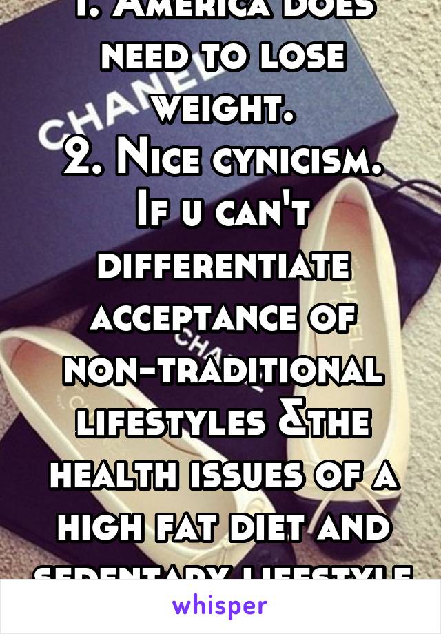 1. America does need to lose weight.
2. Nice cynicism. If u can't differentiate acceptance of non-traditional lifestyles &the health issues of a high fat diet and sedentary lifestyle then ur an idiot.