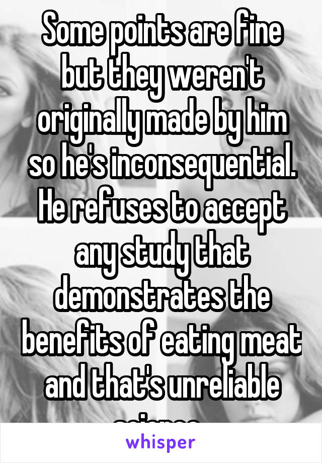 Some points are fine but they weren't originally made by him so he's inconsequential. He refuses to accept any study that demonstrates the benefits of eating meat and that's unreliable science. 