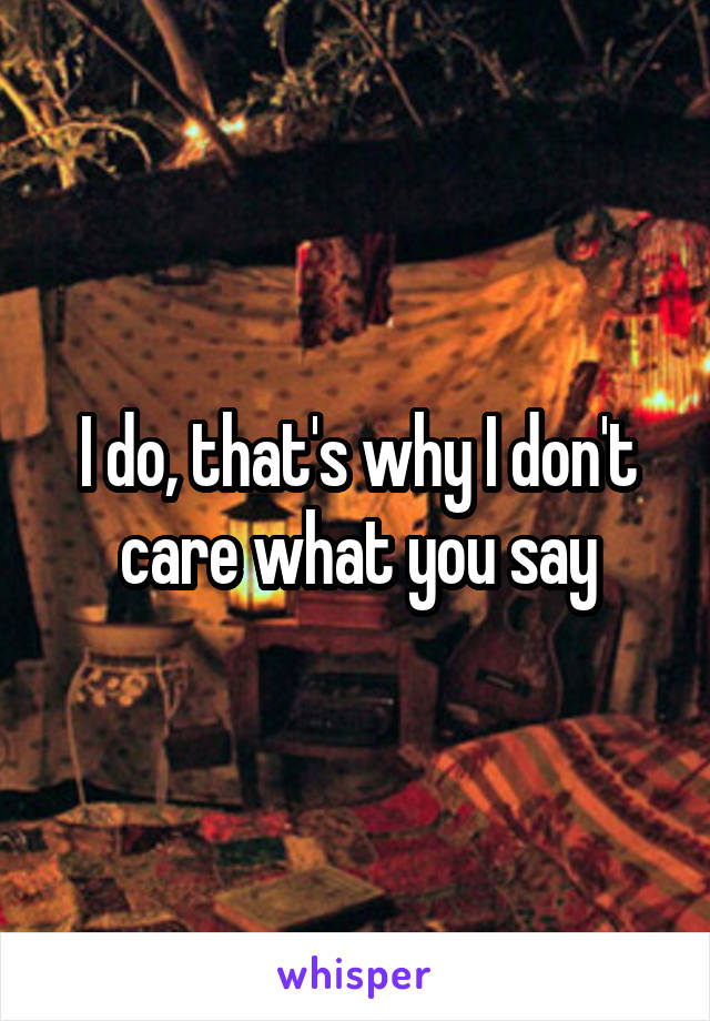 I do, that's why I don't care what you say