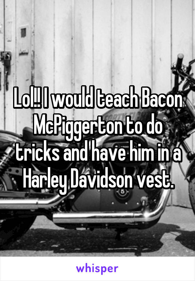 Lol!! I would teach Bacon McPiggerton to do tricks and have him in a Harley Davidson vest.