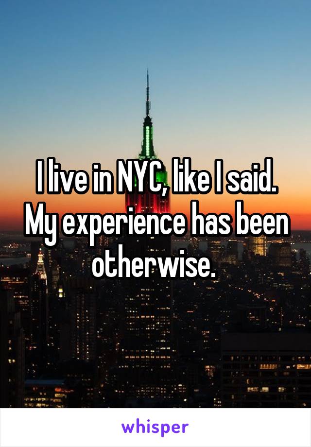 I live in NYC, like I said. My experience has been otherwise. 