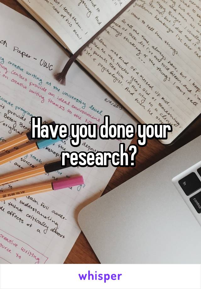 Have you done your research? 