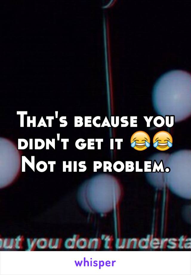 That's because you didn't get it 😂😂 Not his problem.