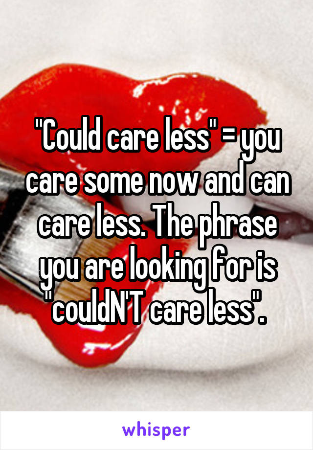 "Could care less" = you care some now and can care less. The phrase you are looking for is "couldN'T care less". 