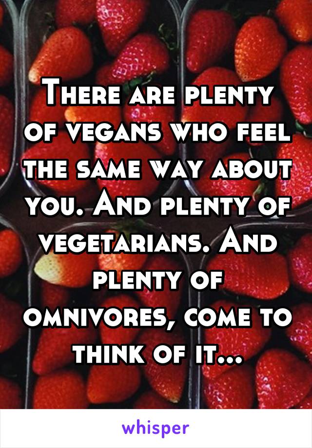 There are plenty of vegans who feel the same way about you. And plenty of vegetarians. And plenty of omnivores, come to think of it...