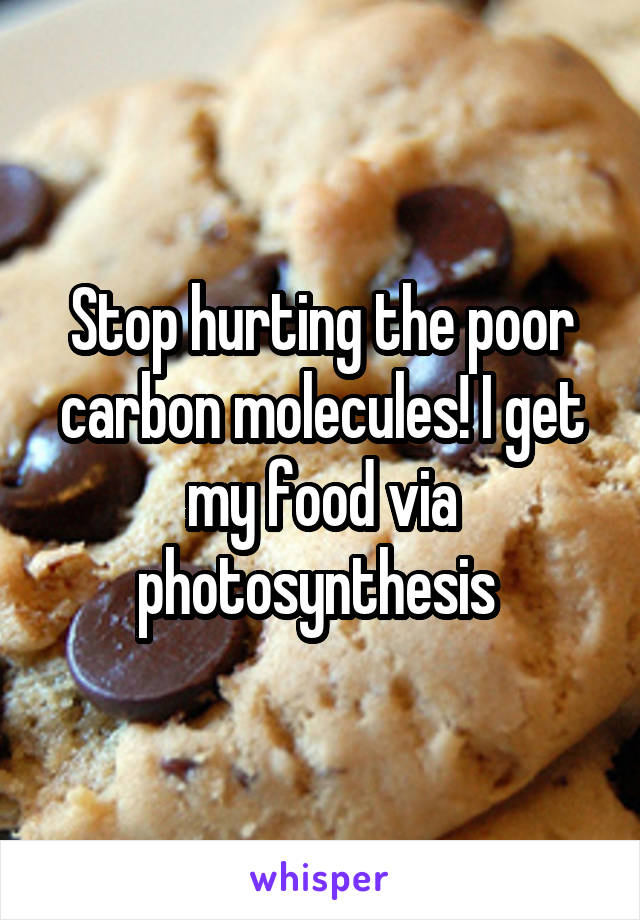 Stop hurting the poor carbon molecules! I get my food via photosynthesis 