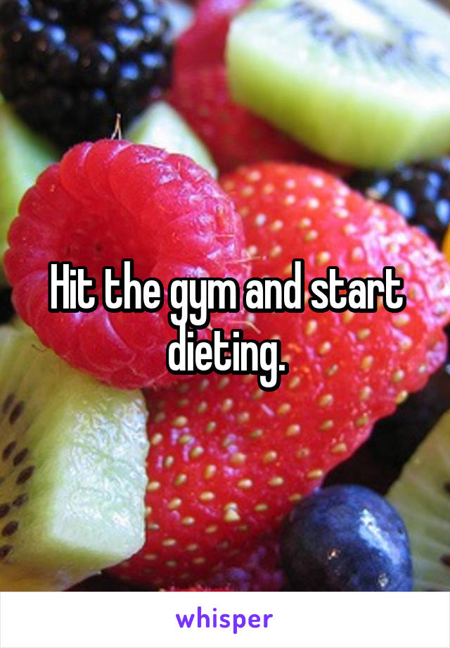 Hit the gym and start dieting.