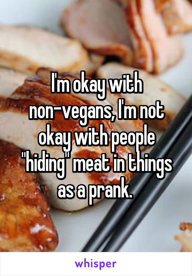 I'm okay with non-vegans, I'm not okay with people "hiding" meat in things as a prank. 