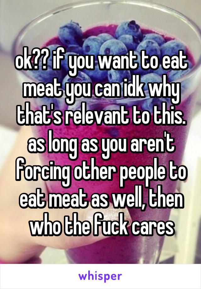 ok?? if you want to eat meat you can idk why that's relevant to this. as long as you aren't forcing other people to eat meat as well, then who the fuck cares